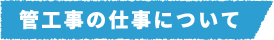 管工事の仕事について
